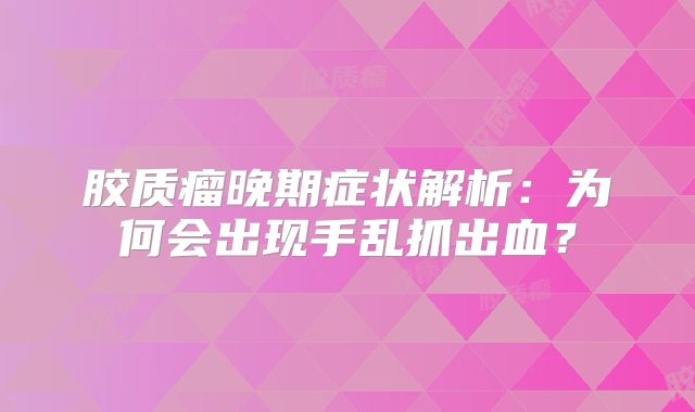 胶质瘤晚期症状解析：为何会出现手乱抓出血？