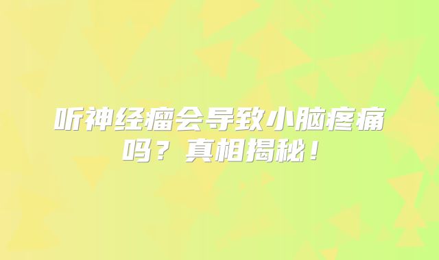 听神经瘤会导致小脑疼痛吗？真相揭秘！