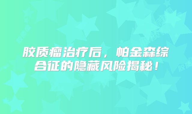 胶质瘤治疗后，帕金森综合征的隐藏风险揭秘！