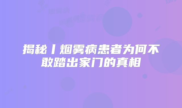 揭秘丨烟雾病患者为何不敢踏出家门的真相