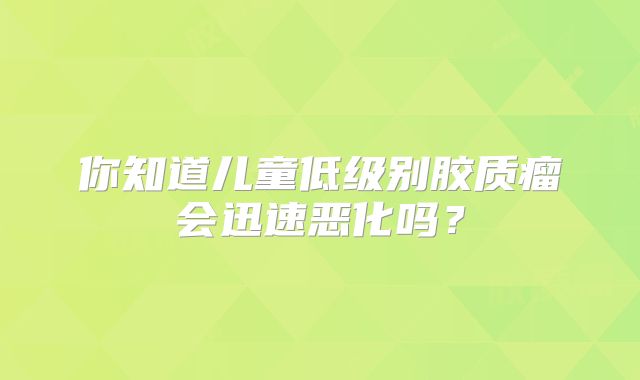 你知道儿童低级别胶质瘤会迅速恶化吗？
