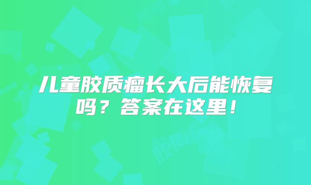 儿童胶质瘤长大后能恢复吗？答案在这里！