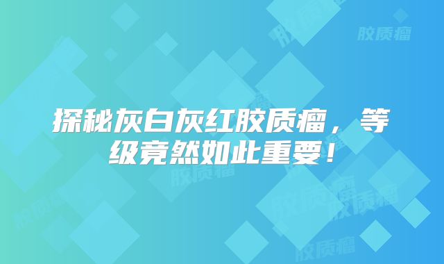 探秘灰白灰红胶质瘤，等级竟然如此重要！