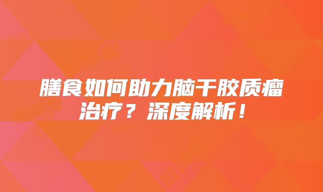 膳食如何助力脑干胶质瘤治疗？深度解析！