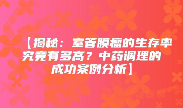 【揭秘：室管膜瘤的生存率究竟有多高？中药调理的成功案例分析】