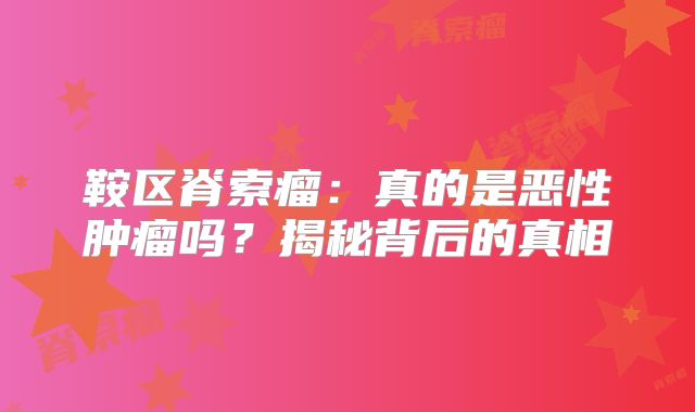 鞍区脊索瘤：真的是恶性肿瘤吗？揭秘背后的真相
