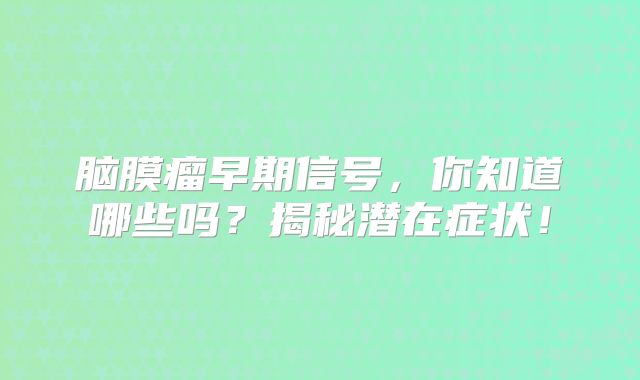 脑膜瘤早期信号，你知道哪些吗？揭秘潜在症状！