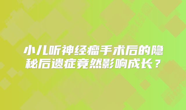 小儿听神经瘤手术后的隐秘后遗症竟然影响成长？