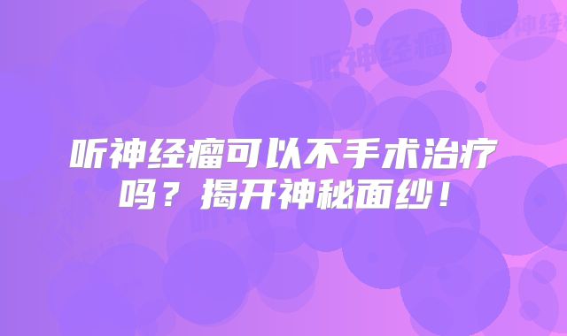 听神经瘤可以不手术治疗吗？揭开神秘面纱！