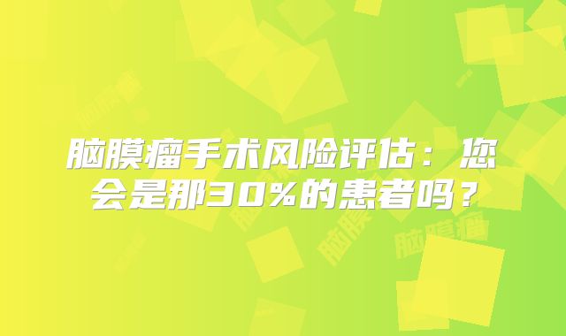 脑膜瘤手术风险评估：您会是那30%的患者吗？