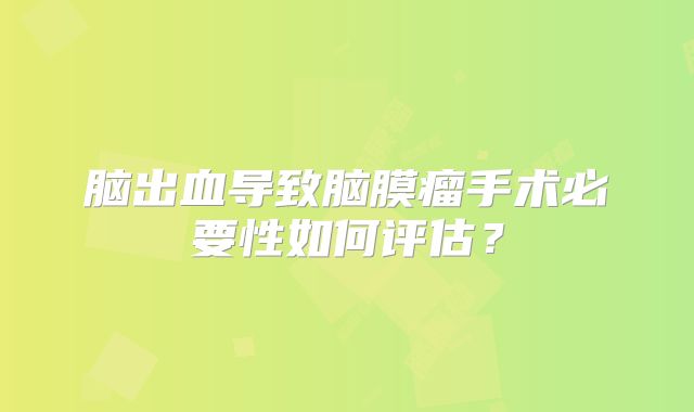 脑出血导致脑膜瘤手术必要性如何评估？