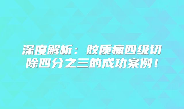 深度解析：胶质瘤四级切除四分之三的成功案例！
