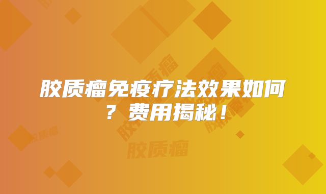 胶质瘤免疫疗法效果如何？费用揭秘！