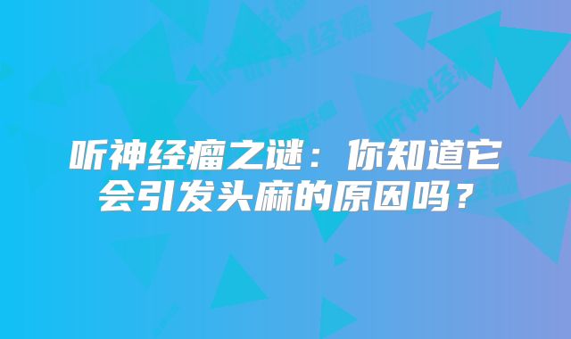 听神经瘤之谜：你知道它会引发头麻的原因吗？