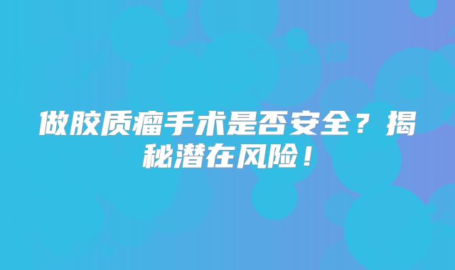 做胶质瘤手术是否安全？揭秘潜在风险！
