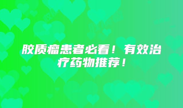 胶质瘤患者必看！有效治疗药物推荐！