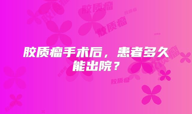 胶质瘤手术后，患者多久能出院？