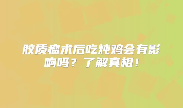 胶质瘤术后吃炖鸡会有影响吗？了解真相！