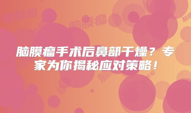 脑膜瘤手术后鼻部干燥？专家为你揭秘应对策略！