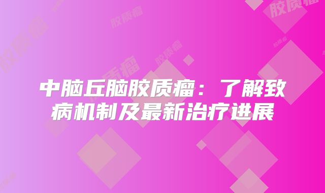 中脑丘脑胶质瘤：了解致病机制及最新治疗进展