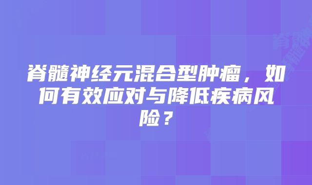 脊髓神经元混合型肿瘤，如何有效应对与降低疾病风险？