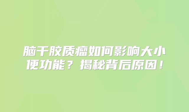 脑干胶质瘤如何影响大小便功能？揭秘背后原因！