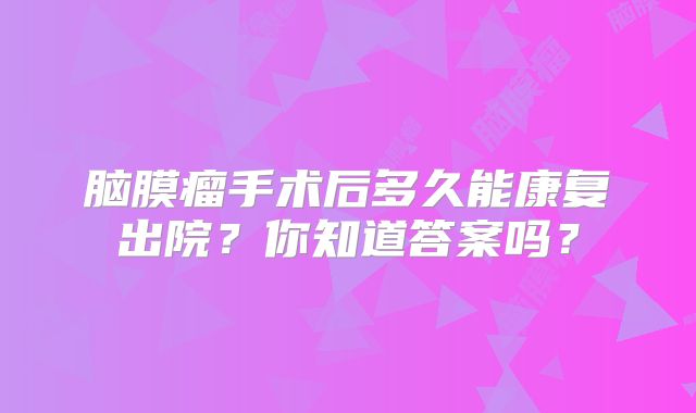 脑膜瘤手术后多久能康复出院？你知道答案吗？
