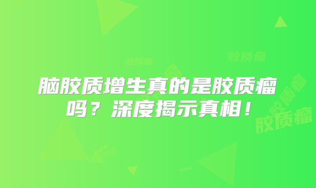 脑胶质增生真的是胶质瘤吗？深度揭示真相！