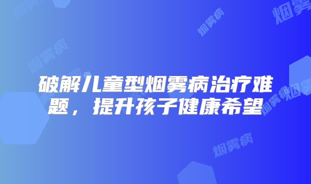 破解儿童型烟雾病治疗难题，提升孩子健康希望