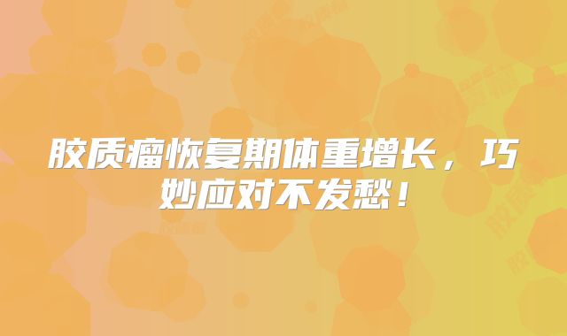 胶质瘤恢复期体重增长，巧妙应对不发愁！