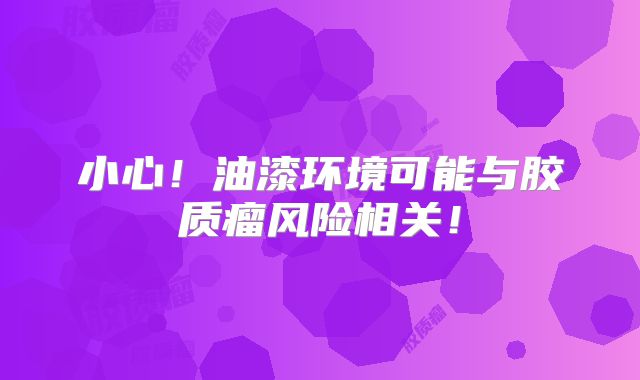小心！油漆环境可能与胶质瘤风险相关！