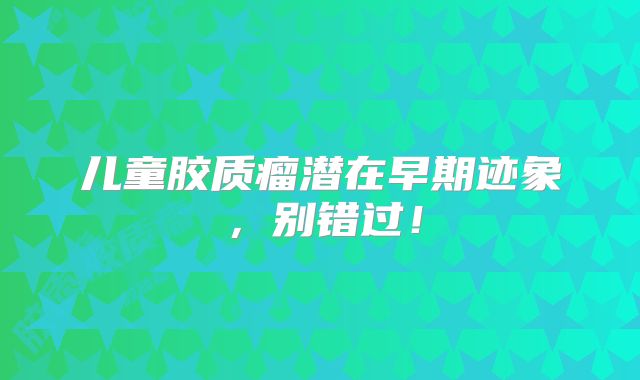 儿童胶质瘤潜在早期迹象，别错过！