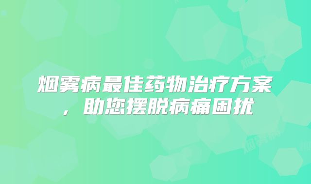 烟雾病最佳药物治疗方案，助您摆脱病痛困扰