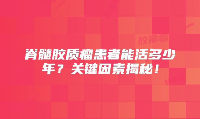 脊髓胶质瘤患者能活多少年？关键因素揭秘！