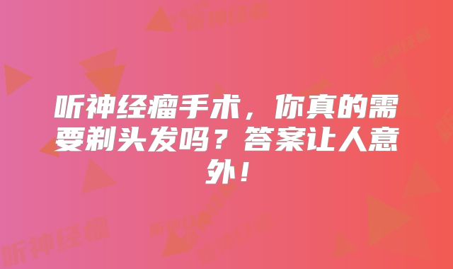 听神经瘤手术，你真的需要剃头发吗？答案让人意外！