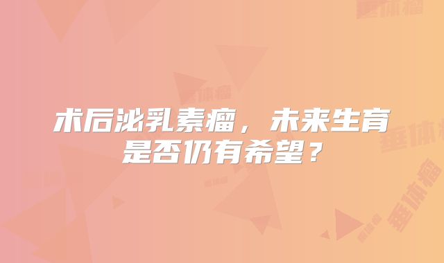 术后泌乳素瘤，未来生育是否仍有希望？