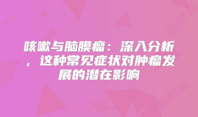 咳嗽与脑膜瘤：深入分析，这种常见症状对肿瘤发展的潜在影响