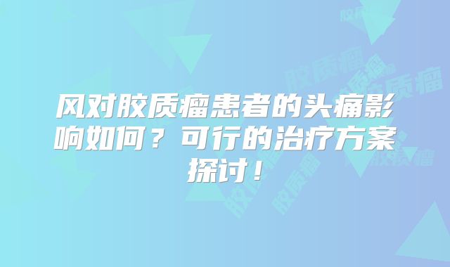 风对胶质瘤患者的头痛影响如何？可行的治疗方案探讨！