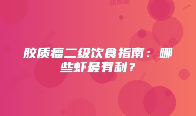 胶质瘤二级饮食指南：哪些虾最有利？