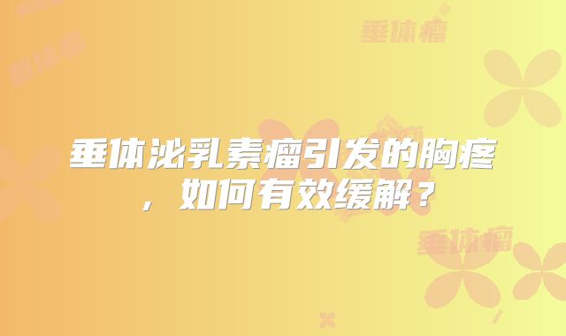 垂体泌乳素瘤引发的胸疼，如何有效缓解？