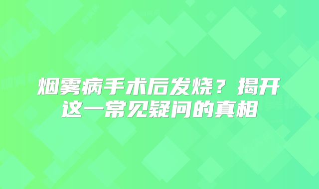 烟雾病手术后发烧？揭开这一常见疑问的真相