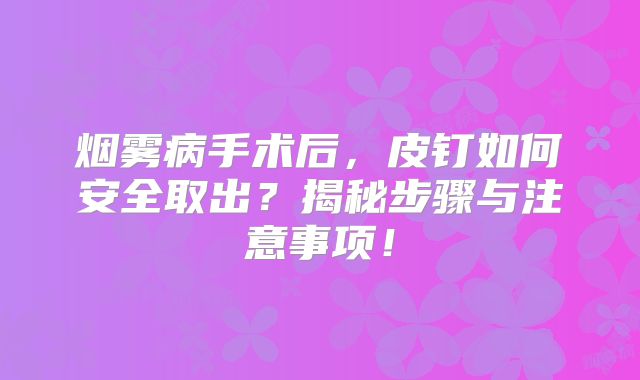 烟雾病手术后，皮钉如何安全取出？揭秘步骤与注意事项！