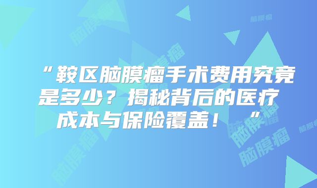 “鞍区脑膜瘤手术费用究竟是多少？揭秘背后的医疗成本与保险覆盖！ ”