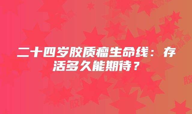 二十四岁胶质瘤生命线：存活多久能期待？