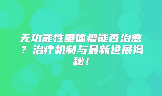无功能性垂体瘤能否治愈？治疗机制与最新进展揭秘！