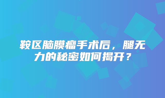 鞍区脑膜瘤手术后，腿无力的秘密如何揭开？