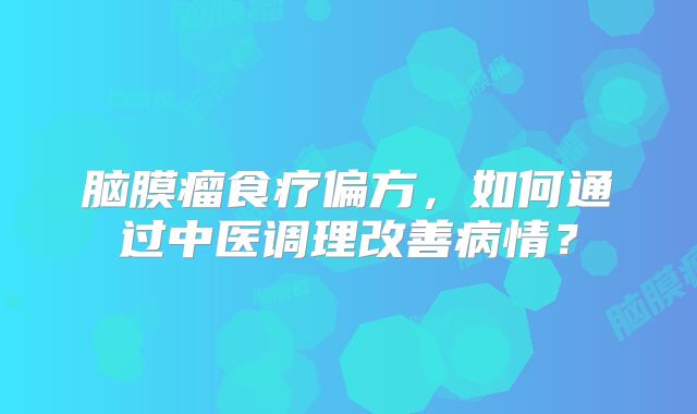 脑膜瘤食疗偏方，如何通过中医调理改善病情？