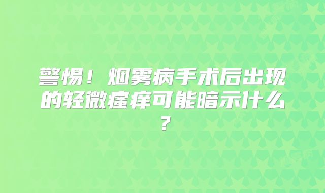 警惕！烟雾病手术后出现的轻微瘙痒可能暗示什么？