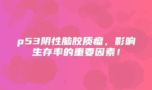 p53阴性脑胶质瘤，影响生存率的重要因素！