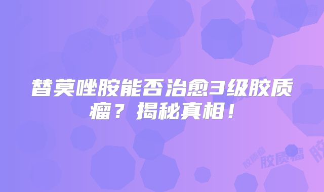 替莫唑胺能否治愈3级胶质瘤？揭秘真相！